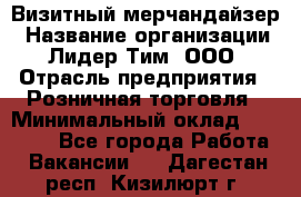 Визитный мерчандайзер › Название организации ­ Лидер Тим, ООО › Отрасль предприятия ­ Розничная торговля › Минимальный оклад ­ 15 000 - Все города Работа » Вакансии   . Дагестан респ.,Кизилюрт г.